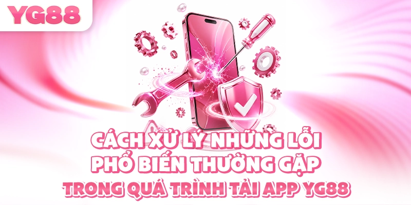 Cách xử lý những lỗi phổ biến thường gặp trong quá trình tải app YG88