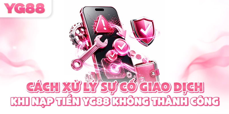 Cách xử lý sự cố giao dịch khi nạp tiền YG88 không thành công