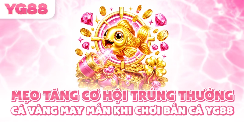 Mẹo tăng cơ hội trúng thưởng cá vàng may mắn khi chơi bắn cá YG88