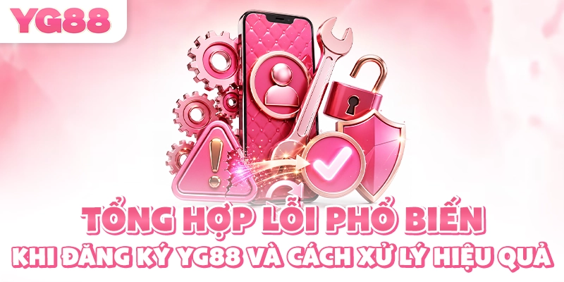 Tổng hợp lỗi phổ biến khi đăng ký YG88 và cách xử lý hiệu quả